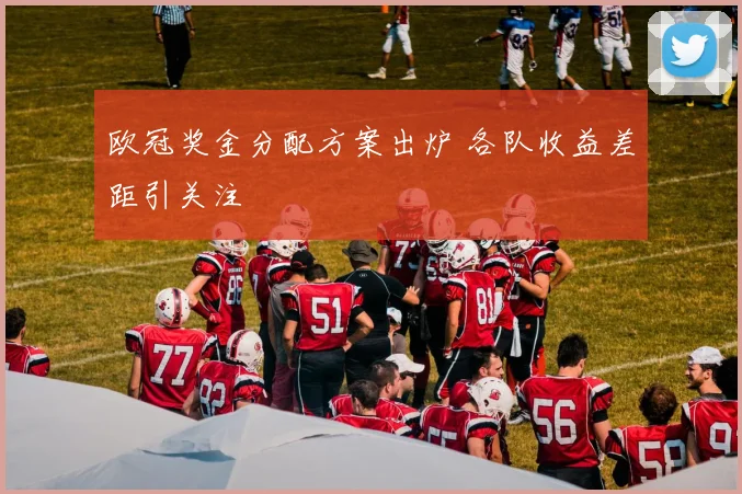 欧冠奖金分配方案出炉 各队收益差距引关注