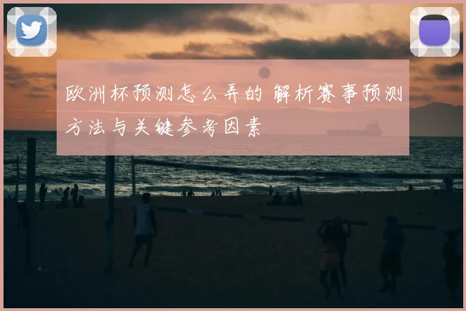 欧洲杯预测怎么弄的 解析赛事预测方法与关键参考因素