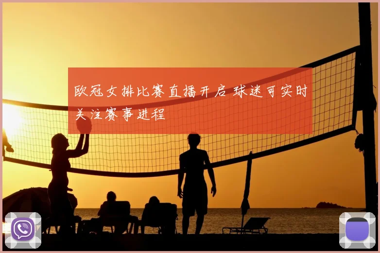 欧冠女排比赛直播开启 球迷可实时关注赛事进程