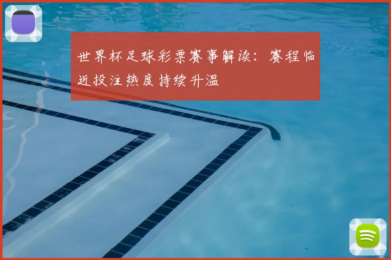 世界杯足球彩票赛事解读：赛程临近投注热度持续升温