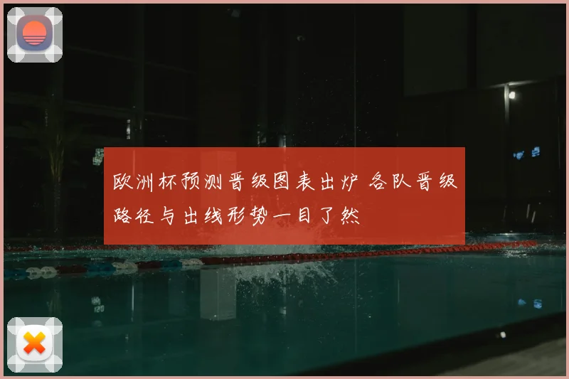 欧洲杯预测晋级图表出炉 各队晋级路径与出线形势一目了然