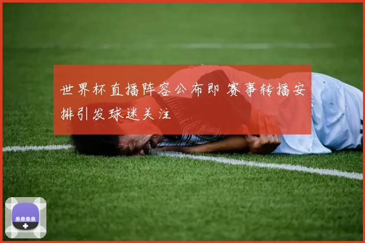 世界杯直播阵容公布即 赛事转播安排引发球迷关注