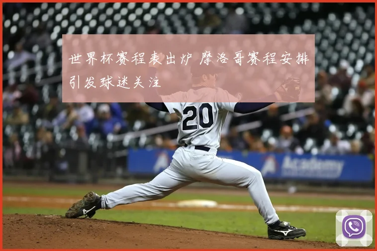 世界杯赛程表出炉 摩洛哥赛程安排引发球迷关注