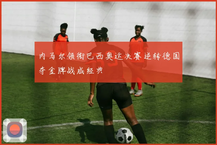 内马尔领衔巴西奥运决赛逆转德国夺金牌战成经典