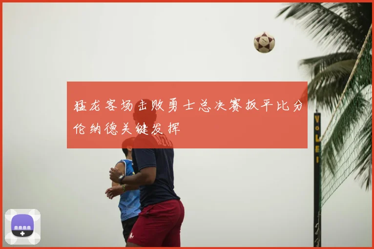 猛龙客场击败勇士总决赛扳平比分伦纳德关键发挥