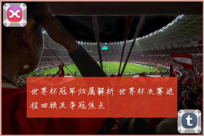 世界杯冠军归属解析 世界杯决赛进程回顾及争冠焦点