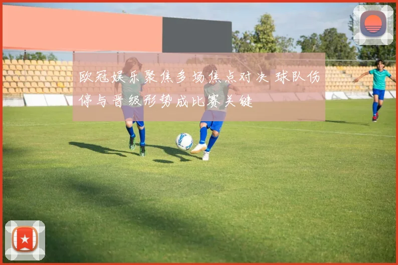 欧冠娱乐聚焦多场焦点对决 球队伤停与晋级形势成比赛关键