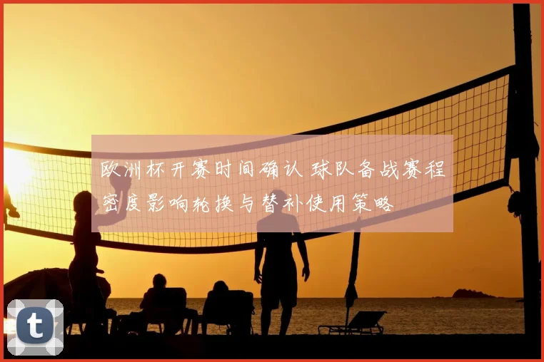 欧洲杯开赛时间确认 球队备战赛程密度影响轮换与替补使用策略