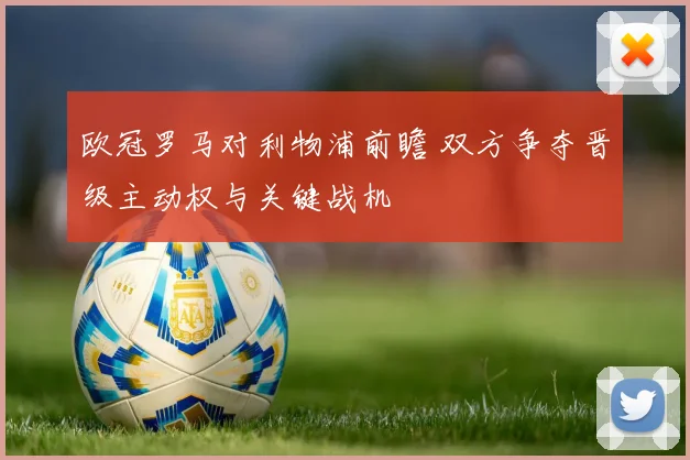 欧冠罗马对利物浦前瞻 双方争夺晋级主动权与关键战机
