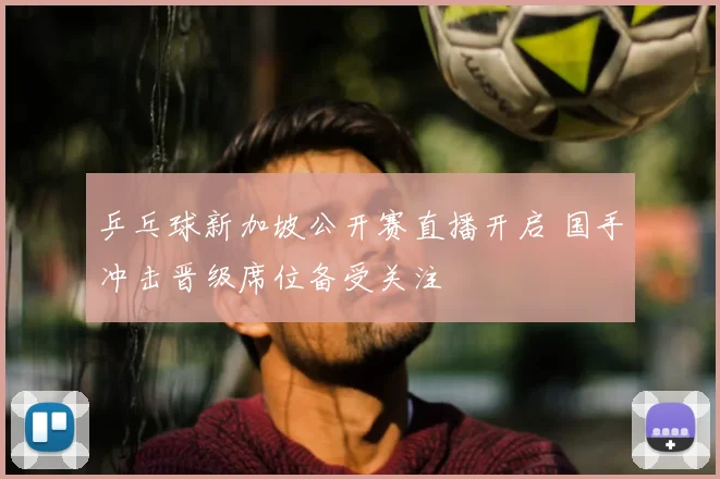 乒乓球新加坡公开赛直播开启 国手冲击晋级席位备受关注