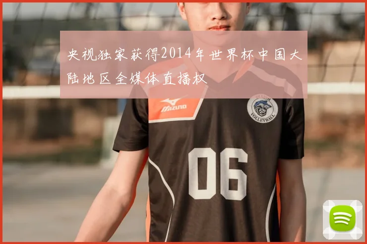 央视独家获得2014年世界杯中国大陆地区全媒体直播权