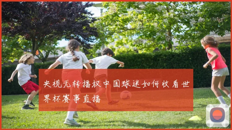 央视无转播权中国球迷如何收看世界杯赛事直播