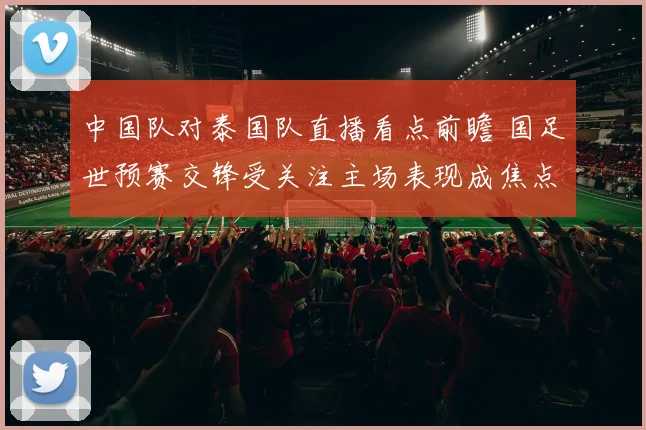 中国队对泰国队直播看点前瞻 国足世预赛交锋受关注主场表现成焦点