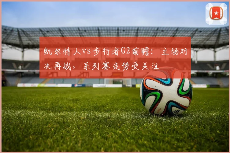 凯尔特人vs步行者G2前瞻:主场对决再战,系列赛走势受关注