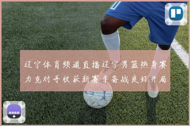 辽宁体育频道直播辽宁男篮热身赛力克对手收获新赛季备战良好开局