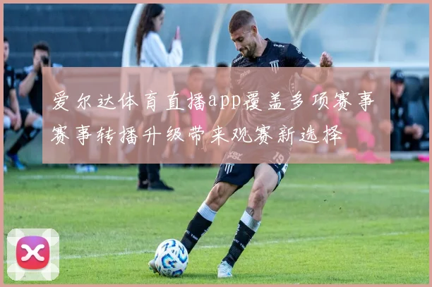 爱尔达体育直播app覆盖多项赛事 赛事转播升级带来观赛新选择