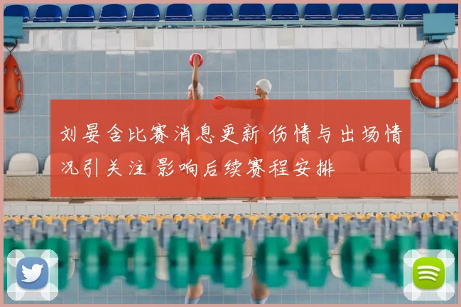 刘晏含比赛消息更新 伤情与出场情况引关注 影响后续赛程安排