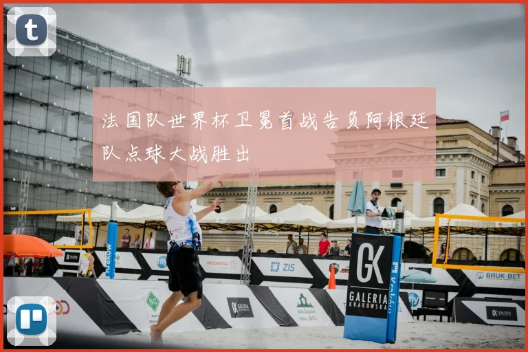 法国队世界杯卫冕首战告负阿根廷队点球大战胜出