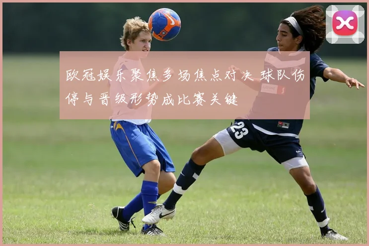 欧冠娱乐聚焦多场焦点对决 球队伤停与晋级形势成比赛关键