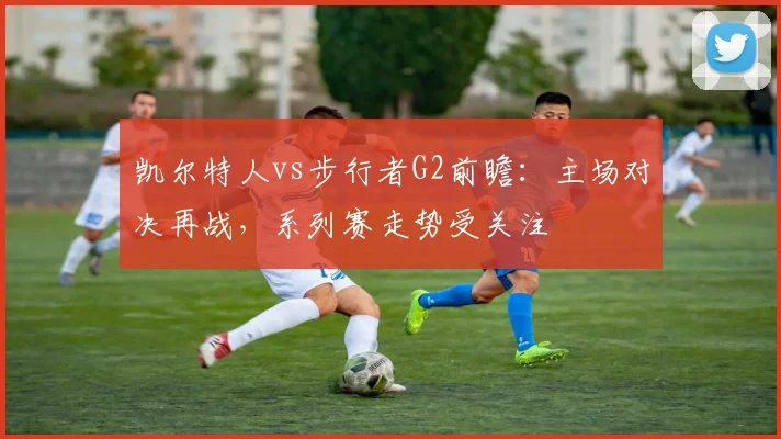 凯尔特人vs步行者G2前瞻:主场对决再战,系列赛走势受关注