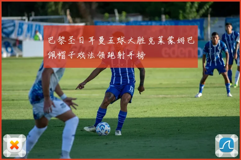 巴黎圣日耳曼五球大胜克莱蒙姆巴佩帽子戏法领跑射手榜