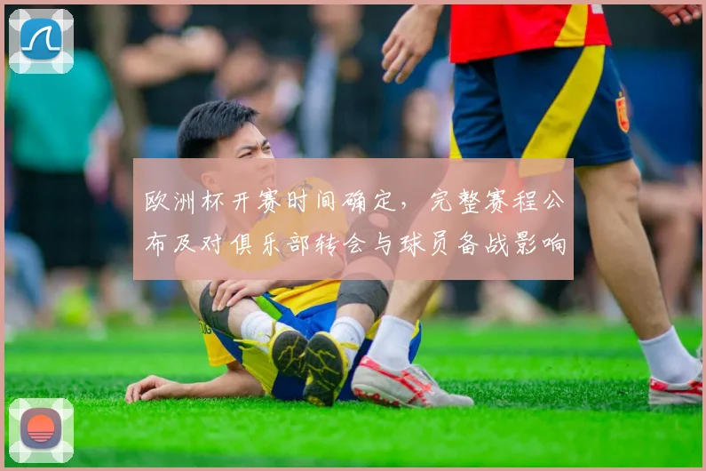 欧洲杯开赛时间确定,完整赛程公布及对俱乐部转会与球员备战影响