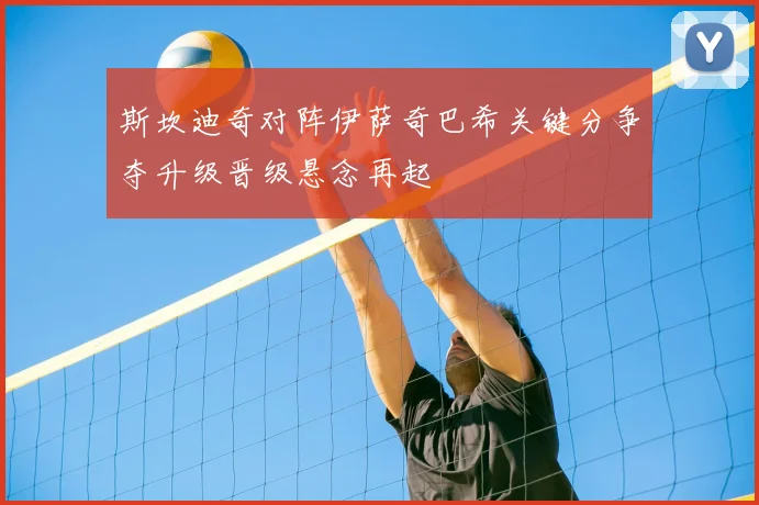 斯坎迪奇对阵伊萨奇巴希关键分争夺升级晋级悬念再起