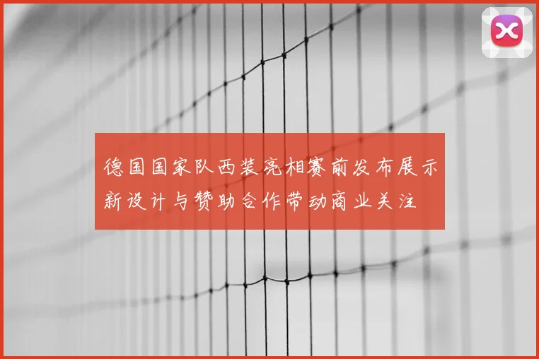 德国国家队西装亮相赛前发布展示新设计与赞助合作带动商业关注