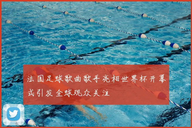 法国足球歌曲歌手亮相世界杯开幕式引发全球观众关注