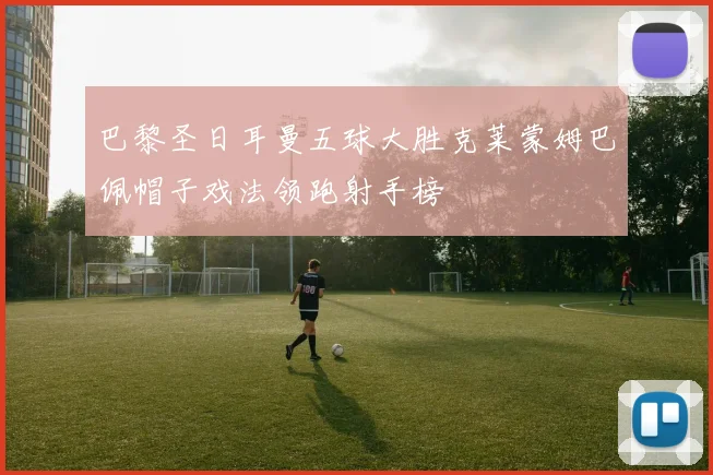 巴黎圣日耳曼五球大胜克莱蒙姆巴佩帽子戏法领跑射手榜