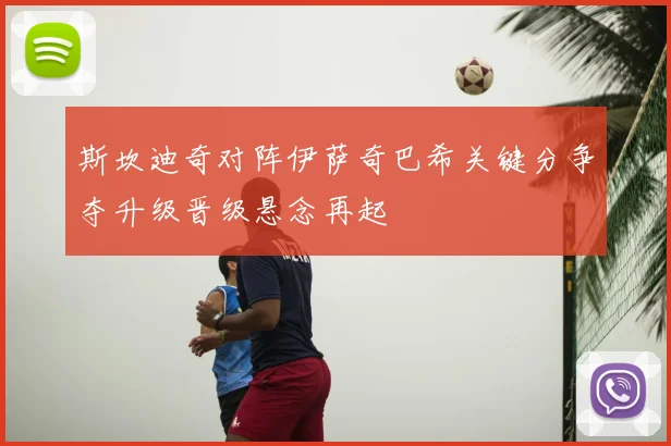 斯坎迪奇对阵伊萨奇巴希关键分争夺升级晋级悬念再起