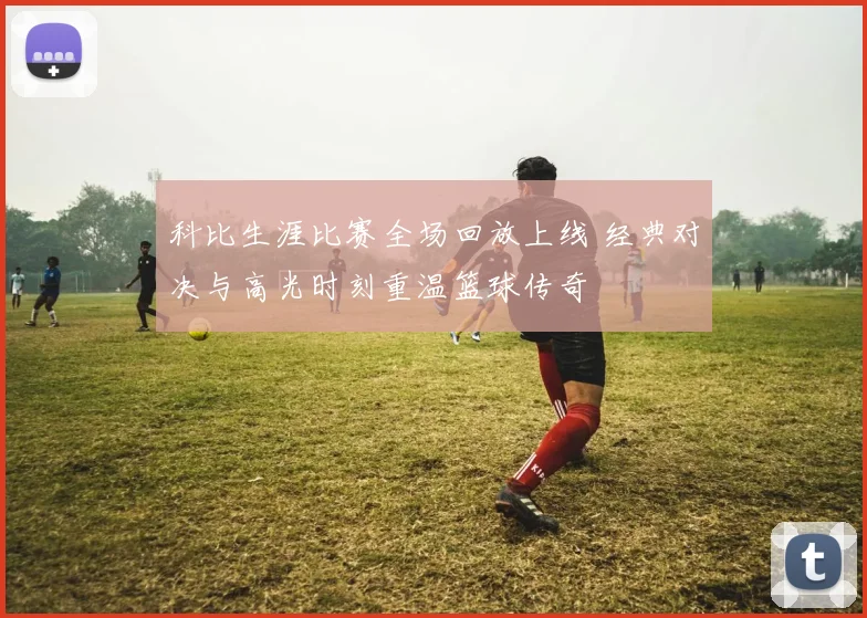 科比生涯比赛全场回放上线 经典对决与高光时刻重温篮球传奇