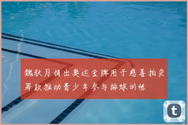 魏秋月捐出奥运金牌用于慈善拍卖筹款推动青少年参与排球训练