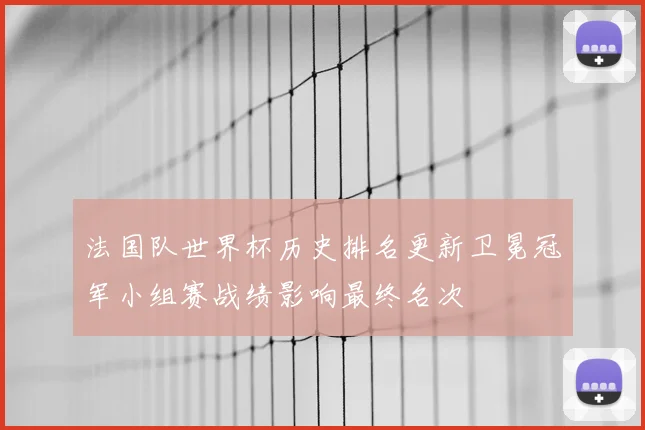 法国队世界杯历史排名更新卫冕冠军小组赛战绩影响最终名次