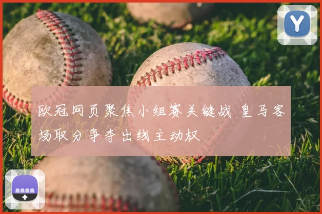 欧冠网页聚焦小组赛关键战 皇马客场取分争夺出线主动权