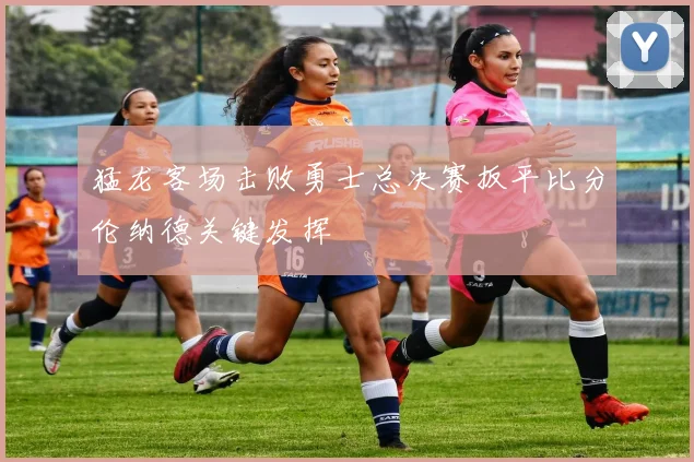 猛龙客场击败勇士总决赛扳平比分伦纳德关键发挥