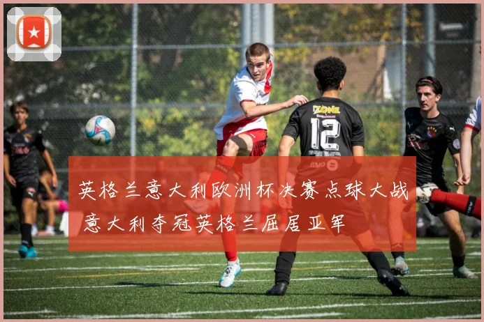 英格兰意大利欧洲杯决赛点球大战 意大利夺冠英格兰屈居亚军