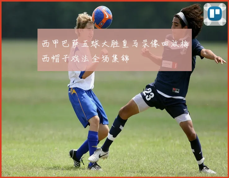 西甲巴萨五球大胜皇马录像回放梅西帽子戏法全场集锦