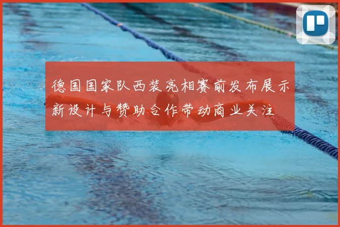 德国国家队西装亮相赛前发布展示新设计与赞助合作带动商业关注