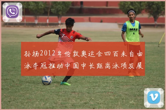 孙杨2012年伦敦奥运会四百米自由泳夺冠推动中国中长距离泳项发展看点