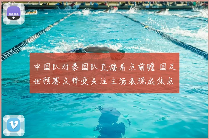 中国队对泰国队直播看点前瞻 国足世预赛交锋受关注主场表现成焦点