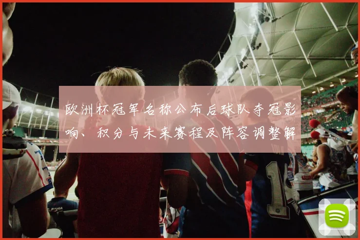 欧洲杯冠军名称公布后球队夺冠影响、积分与未来赛程及阵容调整解读