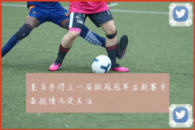 皇马夺得上一届欧冠冠军后新赛季备战情况受关注
