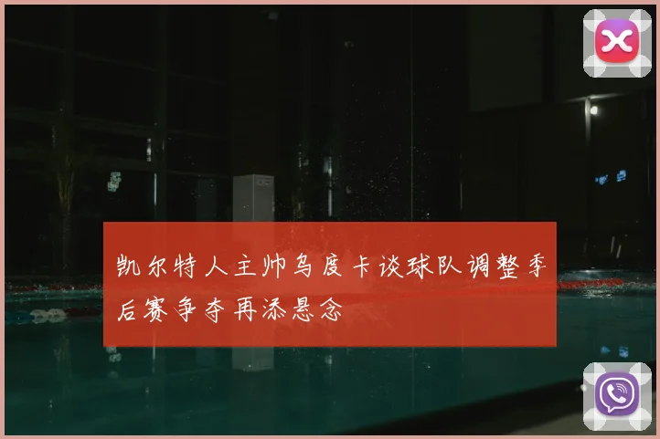凯尔特人主帅乌度卡谈球队调整季后赛争夺再添悬念