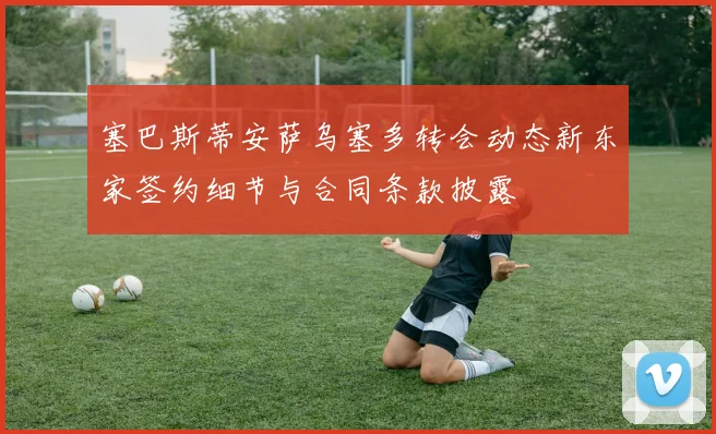 塞巴斯蒂安萨乌塞多转会动态新东家签约细节与合同条款披露