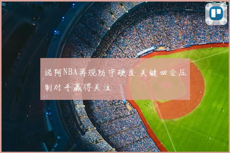诺阿NBA再现防守硬度 关键回合压制对手赢得关注