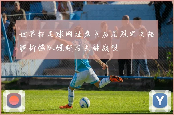 世界杯足球网址盘点历届冠军之路解析强队崛起与关键战役