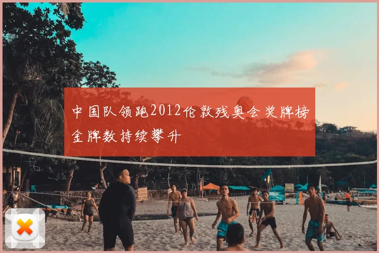 中国队领跑2012伦敦残奥会奖牌榜金牌数持续攀升