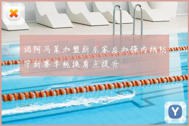 诺阿冯莱加盟新东家后加强内线防守新赛季轮换看点提升