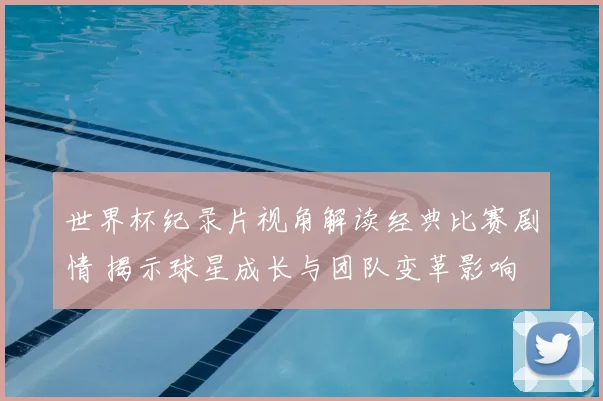 世界杯纪录片视角解读经典比赛剧情 揭示球星成长与团队变革影响